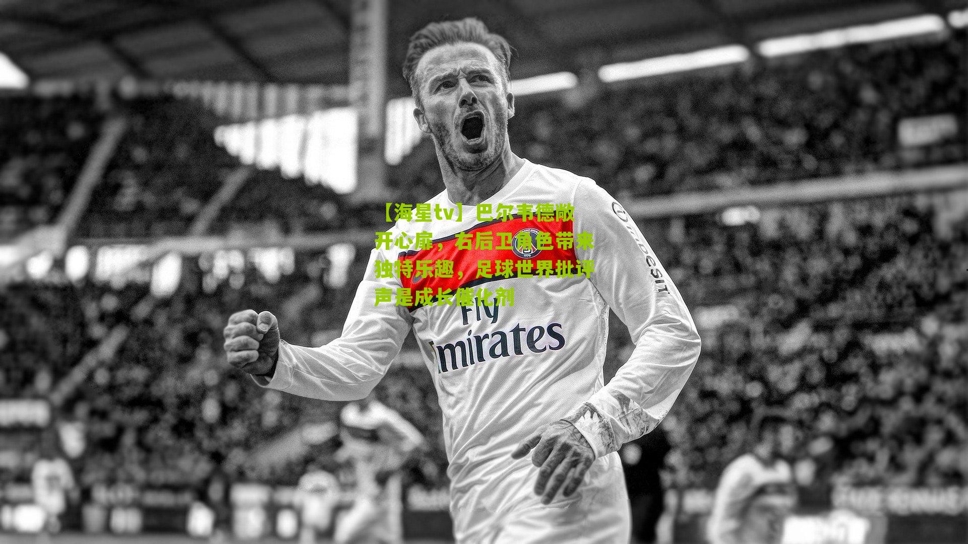 巴尔韦德敞开心扉，右后卫角色带来独特乐趣，足球世界批评声是成长催化剂