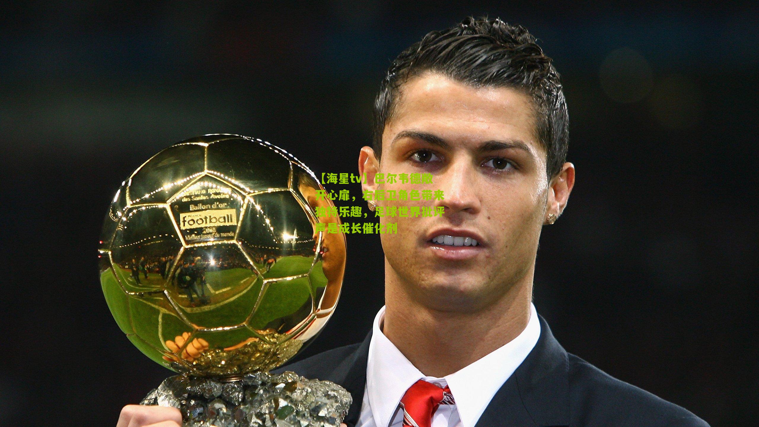 巴尔韦德敞开心扉，右后卫角色带来独特乐趣，足球世界批评声是成长催化剂